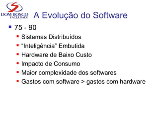 A Evolução do Software
 75 - 90
 Sistemas Distribuídos
 “Inteligência” Embutida
 Hardware de Baixo Custo
 Impacto de Consumo
 Maior complexidade dos softwares
 Gastos com software > gastos com hardware
 