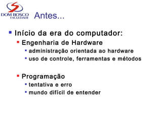 Antes...
 Início da era do computador:
 Engenharia de Hardware

administração orientada ao hardware

uso de controle, ferramentas e métodos
 Programação

tentativa e erro

mundo difícil de entender
 