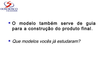  O modelo também serve de guia
para a construção do produto final.
 Que modelos vocês já estudaram?
 