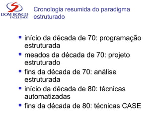 Cronologia resumida do paradigma
estruturado
 início da década de 70: programação
estruturada
 meados da década de 70: projeto
estruturado
 fins da década de 70: análise
estruturada
 início da década de 80: técnicas
automatizadas
 fins da década de 80: técnicas CASE
 