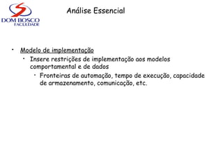  Modelo de implementação
 Insere restrições de implementação aos modelos
comportamental e de dados

Fronteiras de automação, tempo de execução, capacidade
de armazenamento, comunicação, etc.
Análise Essencial
 