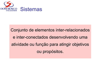 Sistemas
Conjunto de elementos inter-relacionados
e inter-conectados desenvolvendo uma
atividade ou função para atingir objetivos
ou propósitos.
 
