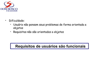  Dificuldade:
 Usuário não pensam seus problemas de forma orientada a
objetos
 Requisitos não são orientados a objetos
Requisitos de usuários são funcionais
 