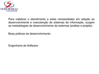 Para viabilizar o atendimento a estas necessidades em relação ao
desenvolvimento e manutenção de sistemas de informação, surgem
as metodologias de desenvolvimento de sistemas (análise e projeto).
Boas práticas de desenvolvimento
Engenharia de Software
 