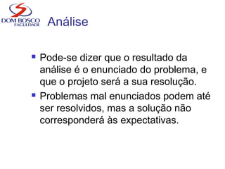 Análise
 Pode-se dizer que o resultado da
análise é o enunciado do problema, e
que o projeto será a sua resolução.
 Problemas mal enunciados podem até
ser resolvidos, mas a solução não
corresponderá às expectativas.
 