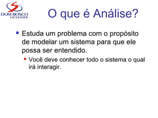 O que é Análise?
 Estuda um problema com o propósito
de modelar um sistema para que ele
possa ser entendido.
 Você deve conhecer todo o sistema o qual
irá interagir.
 
