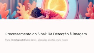 Processamento do Sinal: Da Detecção à Imagem
O sinal detectado pelas bobinas do scanner é processado e convertido em uma imagem.
 