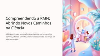 Compreendendo a RMN:
Abrindo Novos Caminhos
na Ciência
A RMN continua a ser uma ferramenta poderosa em pesquisa
científica, abrindo caminho para novas descobertas e avanços em
diversos campos.
 