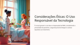 Considerações Éticas: O Uso
Responsável da Tecnologia
É crucial garantir o uso ético e responsável da RMN, considerando a
privacidade do paciente, a segurança da tecnologia e o acesso
equitativo ao tratamento.
 