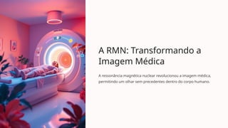 A RMN: Transformando a
Imagem Médica
A ressonância magnética nuclear revolucionou a imagem médica,
permitindo um olhar sem precedentes dentro do corpo humano.
 