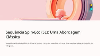 Sequência Spin-Eco (SE): Uma Abordagem
Clássica
A sequência SE utiliza pulsos de RF de 90 graus e 180 graus para obter um sinal de eco após a aplicação do pulso de
180 graus.
 