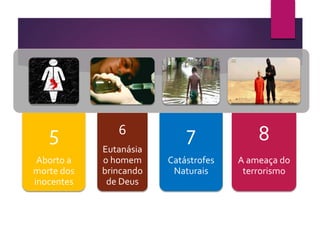 5
Aborto a
morte dos
inocentes
6
Eutanásia
o homem
brincando
de Deus
7
Catástrofes
Naturais
8
A ameaça do
terrorismo
 