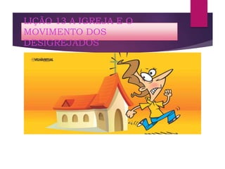 LIÇÃO 13 A IGREJA E O
MOVIMENTO DOS
DESIGREJADOS
 