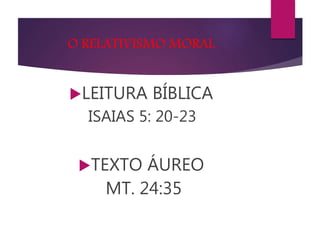O RELATIVISMO MORAL
LEITURA BÍBLICA
ISAIAS 5: 20-23
TEXTO ÁUREO
MT. 24:35
 