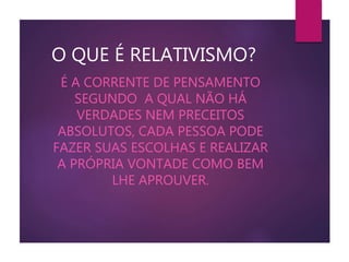 O QUE É RELATIVISMO?
É A CORRENTE DE PENSAMENTO
SEGUNDO A QUAL NÃO HÁ
VERDADES NEM PRECEITOS
ABSOLUTOS, CADA PESSOA PODE
FAZER SUAS ESCOLHAS E REALIZAR
A PRÓPRIA VONTADE COMO BEM
LHE APROUVER.
 