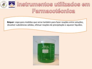 Béquer: copo para medidas que serve também para fazer reações entre soluções,
dissolver substâncias sólidas, efetuar reações de precipitação e aquecer líquidos.
 