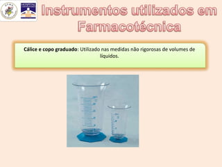 Cálice e copo graduado: Utilizado nas medidas não rigorosas de volumes de
                                 líquidos.
 