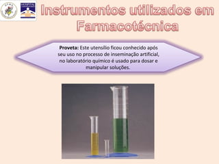 Proveta: Este utensílio ficou conhecido após
seu uso no processo de inseminação artificial,
 no laboratório químico é usado para dosar e
             manipular soluções.
 