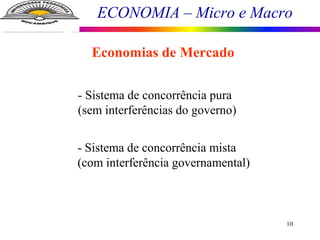ECONOMIA – Micro e Macro
10
Economias de Mercado
- Sistema de concorrência pura
(sem interferências do governo)
- Sistema de concorrência mista
(com interferência governamental)
 
