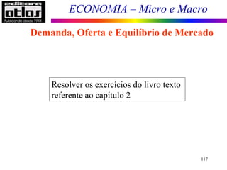 ECONOMIA – Micro e Macro
117
Demanda, Oferta e Equilíbrio de Mercado
Resolver os exercícios do livro texto
referente ao capítulo 2
 