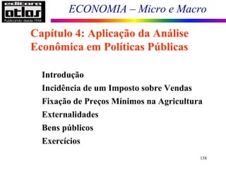 ECONOMIA – Micro e Macro
138
Introdução
Incidência de um Imposto sobre Vendas
Fixação de Preços Mínimos na Agricultura
Externalidades
Bens públicos
Exercícios
Capítulo 4: Aplicação da Análise
Econômica em Políticas Públicas
 