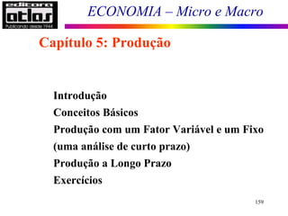 ECONOMIA – Micro e Macro
159
Introdução
Conceitos Básicos
Produção com um Fator Variável e um Fixo
(uma análise de curto prazo)
Produção a Longo Prazo
Exercícios
Capítulo 5: Produção
 