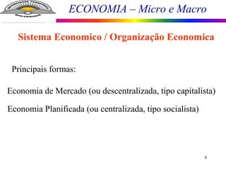 ECONOMIA – Micro e Macro
9
Sistema Economico / Organização Economica
Principais formas:
Economia de Mercado (ou descentralizada, tipo capitalista)
Economia Planificada (ou centralizada, tipo socialista)
 