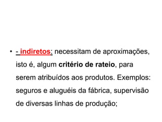 • - indiretos: necessitam de aproximações,
isto é, algum critério de rateio, para
serem atribuídos aos produtos. Exemplos:
seguros e aluguéis da fábrica, supervisão
de diversas linhas de produção;
 