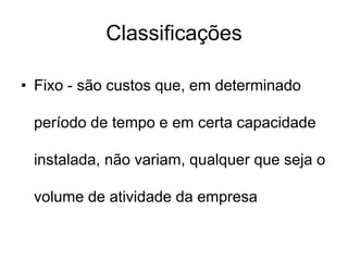 Classificações
• Fixo - são custos que, em determinado
período de tempo e em certa capacidade
instalada, não variam, qualquer que seja o
volume de atividade da empresa
 