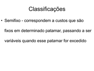 Classificações
• Semifixo - correspondem a custos que são
fixos em determinado patamar, passando a ser
variáveis quando esse patamar for excedido
 