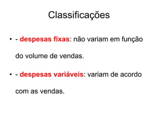Classificações
• - despesas fixas: não variam em função
do volume de vendas.
• - despesas variáveis: variam de acordo
com as vendas.
 