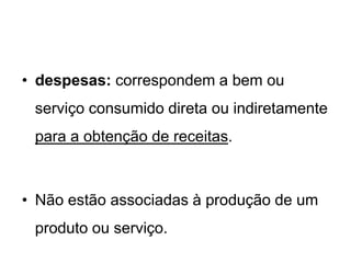 • despesas: correspondem a bem ou
serviço consumido direta ou indiretamente
para a obtenção de receitas.
• Não estão associadas à produção de um
produto ou serviço.
 