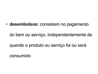 • desembolsos: consistem no pagamento
do bem ou serviço, independentemente de
quando o produto ou serviço foi ou será
consumido
 