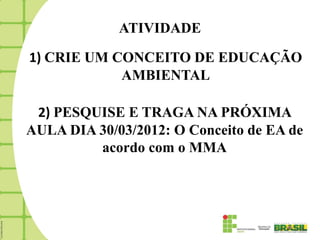ATIVIDADE

1) CRIE UM CONCEITO DE EDUCAÇÃO
            AMBIENTAL

 2) PESQUISE E TRAGA NA PRÓXIMA
AULA DIA 30/03/2012: O Conceito de EA de
         acordo com o MMA
 