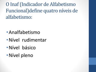 O Inaf (Indicador de Alfabetismo
Funcional)define quatro níveis de
alfabetismo:
• Analfabetismo
• Nível rudimentar
• Nível básico
• Nível pleno

 