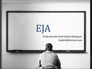 EJA
Professora Ms Herik Zednik Rodrigues
hzednik@hotmail.com

 