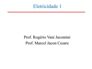 Eletricidade 1

Prof. Rogério Vani Jacomini
Prof. Marcel Jacon Cesare

 