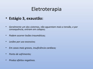 Eletroterapia
• Estágio 3, exaustão:
• Geralmente um dos sistemas, não aguentam mais a tensão, e por
consequência, entram em colapso;
• Podem ocorrer lesões traumáticas;
• Lesões por uso excessivo;
• Em casos mais graves, insuficiência cardíaca;
• Ponto de sofrimento;
• Produz efeitos negativos.
 