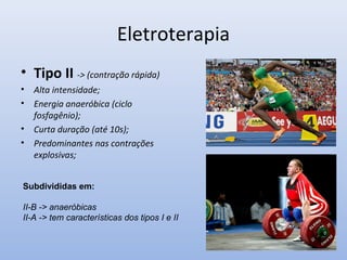 Eletroterapia
• Tipo II -> (contração rápida)
• Alta intensidade;
• Energia anaeróbica (ciclo
fosfagênio);
• Curta duração (até 10s);
• Predominantes nas contrações
explosivas;
Subdivididas em:
II-B -> anaeróbicas
II-A -> tem características dos tipos I e II
 