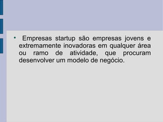  Empresas startup são empresas jovens e 
extremamente inovadoras em qualquer área 
ou ramo de atividade, que procuram 
desenvolver um modelo de negócio. 
 