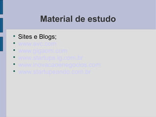 Material de estudo 
 Sites e Blogs; 
 www.avc.com 
 www.gigaom.com 
 www.startups.ig.com.br 
 www.inovacaoenegocios.com 
 www.startupeando.com.br 
 