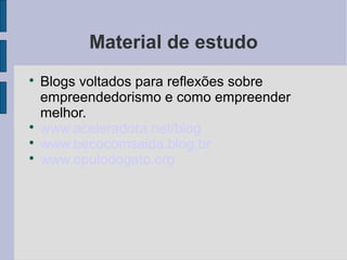 Material de estudo 
 Blogs voltados para reflexões sobre 
empreendedorismo e como empreender 
melhor. 
 www.aceleradora.net/blog 
 www.becocomsaida.blog.br 
 www.opulodogato.org 
 