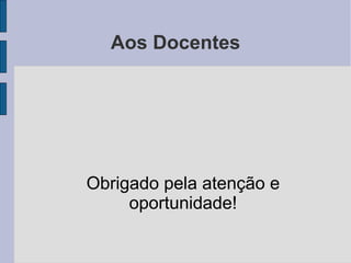 Aos Docentes 
Obrigado pela atenção e 
oportunidade! 
