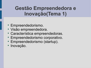 Gestão Empreendedora e 
Inovação(Tema 1) 
 Empreendedorismo. 
 Visão empreendedora. 
 Característica empreendedoras. 
 Empreendedorismo corporativo. 
 Empreendedorismo (startup). 
 Inovação. 
 