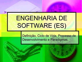ENGENHARIA DE
SOFTWARE (ES)
 Definição, Ciclo de Vida, Processo de
 Desenvolvimento e Paradigmas.
 