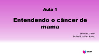 Aula 1
Entendendo o câncer de
mama
Leoni M. Simm
Mabel S. Milan Bueno
 