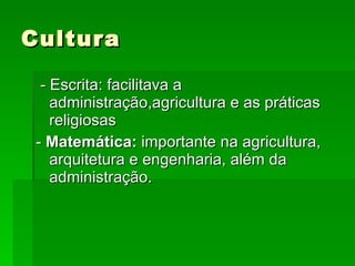 Cultura - Escrita: facilitava a administração,agricultura e as práticas religiosas -  Matemática:  importante na agricultura, arquitetura e engenharia, além da administração. 