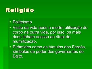 Religião Politeísmo Visão da vida após a morte: utilização do corpo na outra vida, por isso, os mais ricos tinham acesso ao ritual de mumificação. Pirâmides como os túmulos dos Faraós, símbolos de poder dos governantes do Egito. 