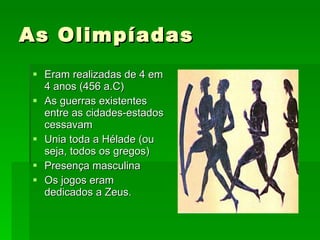 As Olimpíadas Eram realizadas de 4 em 4 anos (456 a.C) As guerras existentes entre as cidades-estados cessavam Unia toda a Hélade (ou seja, todos os gregos) Presença masculina Os jogos eram dedicados a Zeus. 