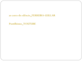 as-cores-do-silêncio_FERREIRA-GULLAR 
Pontilhismo_YOUTUBE 
 